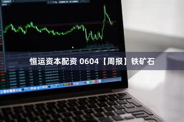 恒运资本配资 0604【周报】铁矿石
