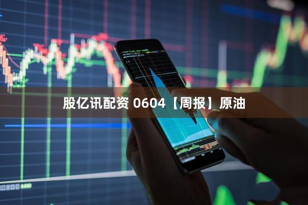 股亿讯配资 0604【周报】原油