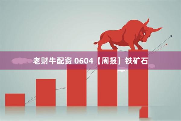 老财牛配资 0604【周报】铁矿石
