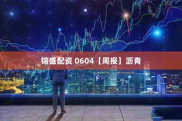 镕盛配资 0604【周报】沥青