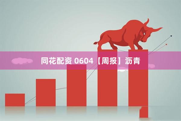 同花配资 0604【周报】沥青