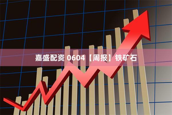 嘉盛配资 0604【周报】铁矿石