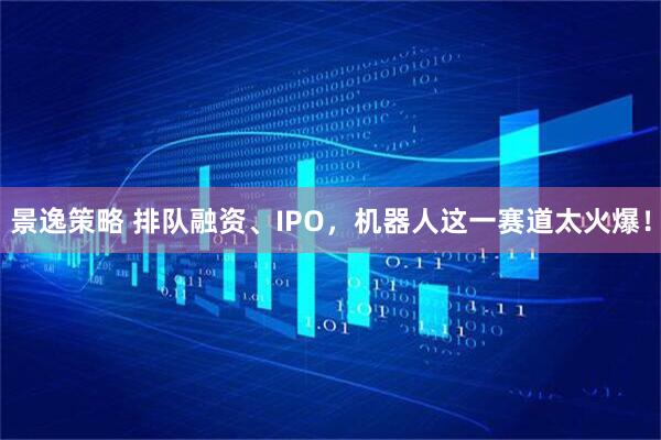 景逸策略 排队融资、IPO，机器人这一赛道太火爆！