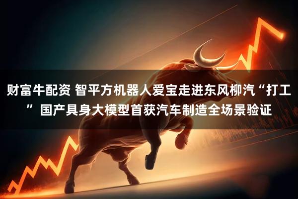 财富牛配资 智平方机器人爱宝走进东风柳汽“打工” 国产具身大模型首获汽车制造全场景验证
