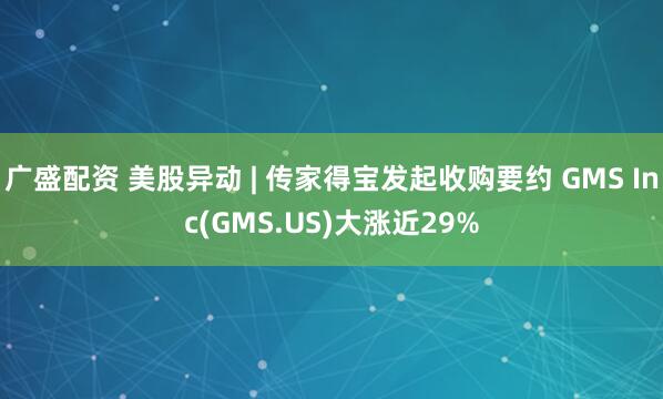广盛配资 美股异动 | 传家得宝发起收购要约 GMS Inc(GMS.US)大涨近29%