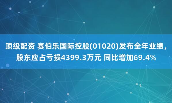 顶级配资 赛伯乐国际控股(01020)发布全年业绩，股东应占亏损4399.3万元 同比增加69.4%