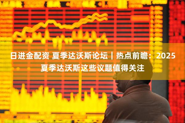 日进金配资 夏季达沃斯论坛｜热点前瞻：2025夏季达沃斯这些议题值得关注