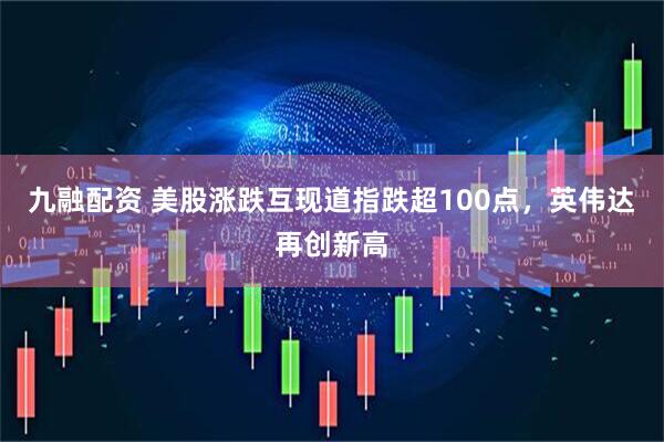 九融配资 美股涨跌互现道指跌超100点，英伟达再创新高