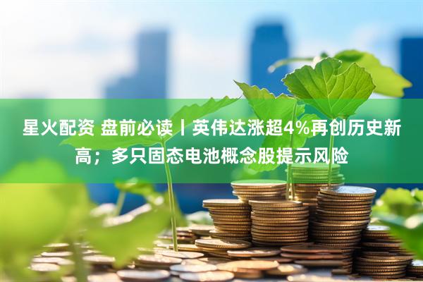 星火配资 盘前必读丨英伟达涨超4%再创历史新高；多只固态电池概念股提示风险