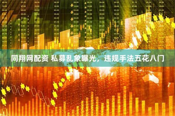 同翔网配资 私募乱象曝光，违规手法五花八门