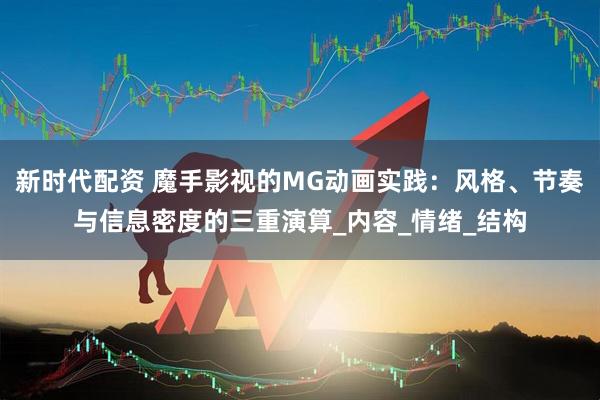 新时代配资 魔手影视的MG动画实践：风格、节奏与信息密度的三重演算_内容_情绪_结构