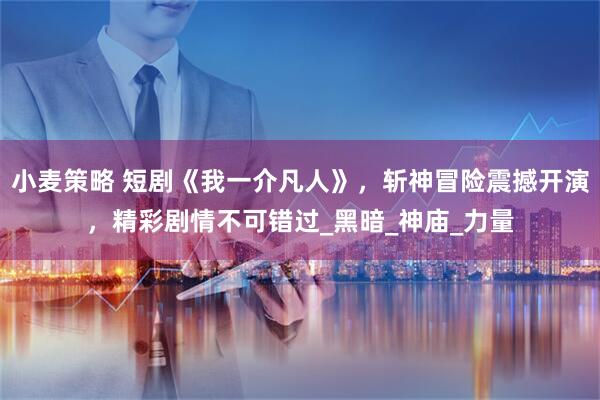 小麦策略 短剧《我一介凡人》，斩神冒险震撼开演，精彩剧情不可错过_黑暗_神庙_力量