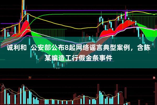 诚利和  公安部公布8起网络谣言典型案例，含陈某编造工行假金条事件