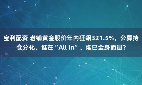 宝利配资 老铺黄金股价年内狂飙321.5%，公募持仓分化，谁在“All in”、谁已全身而退？