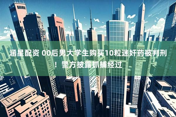 涵星配资 00后男大学生购买10粒迷奸药被判刑！警方披露抓捕经过
