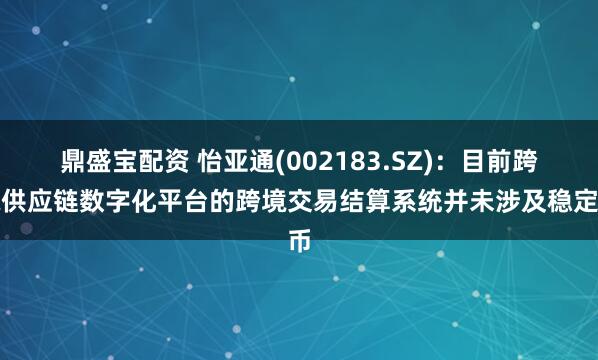 鼎盛宝配资 怡亚通(002183.SZ)：目前跨境供应链数字化平台的跨境交易结算系统并未涉及稳定币