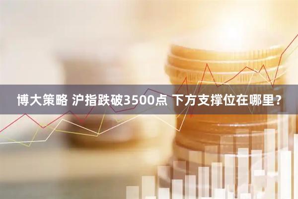 博大策略 沪指跌破3500点 下方支撑位在哪里?