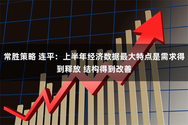 常胜策略 连平:上半年经济数据最大特点是需求得到释放 结构得到改善