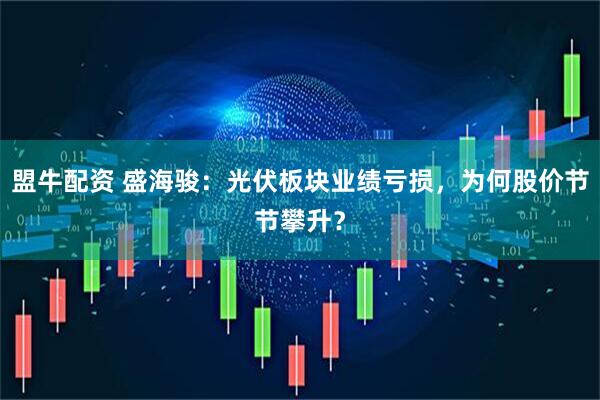 盟牛配资 盛海骏：光伏板块业绩亏损，为何股价节节攀升？