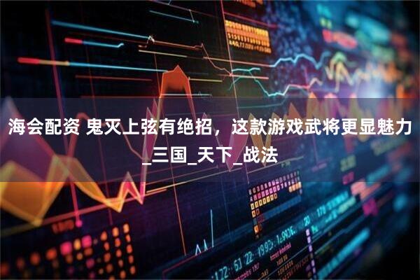 海会配资 鬼灭上弦有绝招，这款游戏武将更显魅力_三国_天下_战法