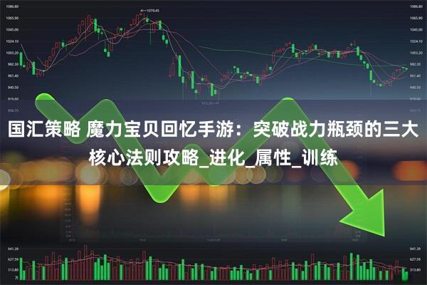 国汇策略 魔力宝贝回忆手游：突破战力瓶颈的三大核心法则攻略_进化_属性_训练