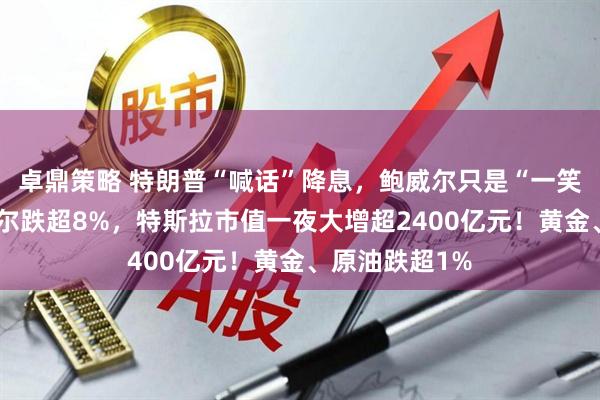 卓鼎策略 特朗普“喊话”降息，鲍威尔只是“一笑而过”！英特尔跌超8%，特斯拉市值一夜大增超2400亿元！黄金、原油跌超1%