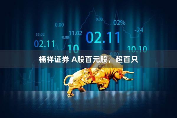 桶祥证券 A股百元股，超百只