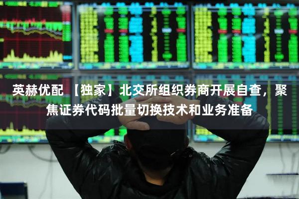 英赫优配 【独家】北交所组织券商开展自查，聚焦证券代码批量切换技术和业务准备
