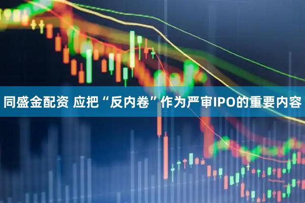 同盛金配资 应把“反内卷”作为严审IPO的重要内容