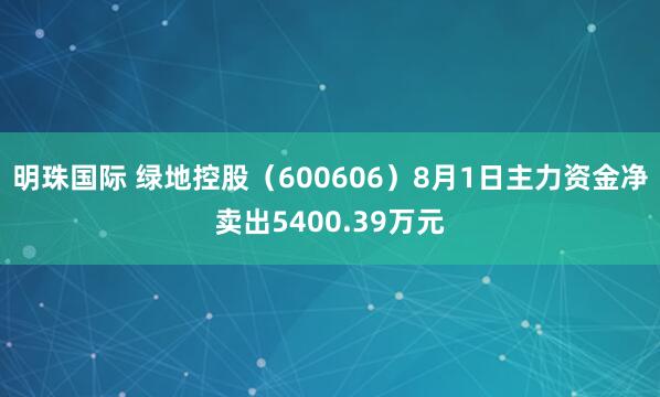 明珠国际 绿地控股（600606）8月1日主力资金净卖出5400.39万元