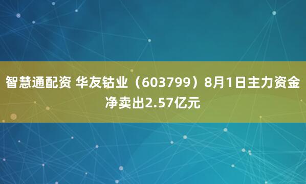 智慧通配资 华友钴业（603799）8月1日主力资金净卖出2.57亿元