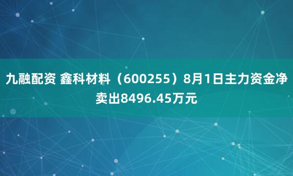 九融配资 鑫科材料（600255）8月1日主力资金净卖出8496.45万元