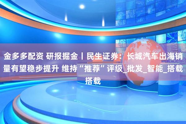 金多多配资 研报掘金丨民生证券：长城汽车出海销量有望稳步提升 维持“推荐”评级_批发_智能_搭载