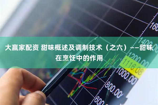 大赢家配资 甜味概述及调制技术（之六）——甜味在烹饪中的作用