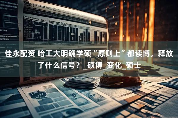 佳永配资 哈工大明确学硕“原则上”都读博，释放了什么信号？_硕博_变化_硕士