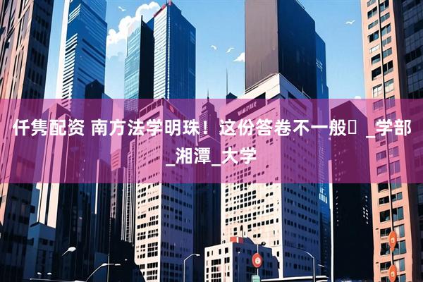 仟隽配资 南方法学明珠！这份答卷不一般️_学部_湘潭_大学