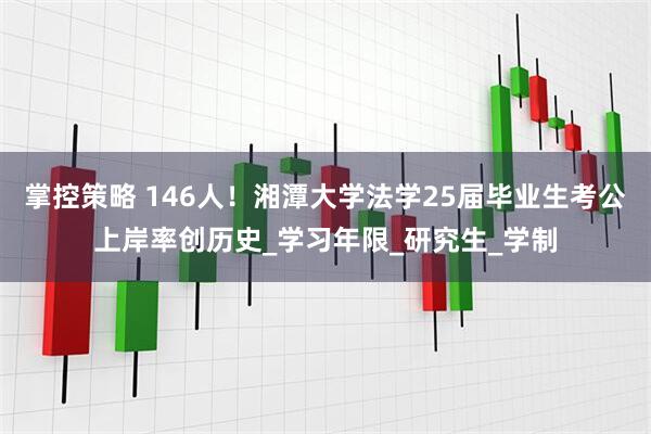 掌控策略 146人！湘潭大学法学25届毕业生考公上岸率创历史_学习年限_研究生_学制