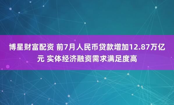 博星财富配资 前7月人民币贷款增加12.87万亿元 实体经济融资需求满足度高