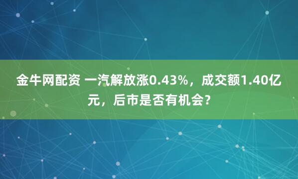 金牛网配资 一汽解放涨0.43%，成交额1.40亿元，后市是否有机会？