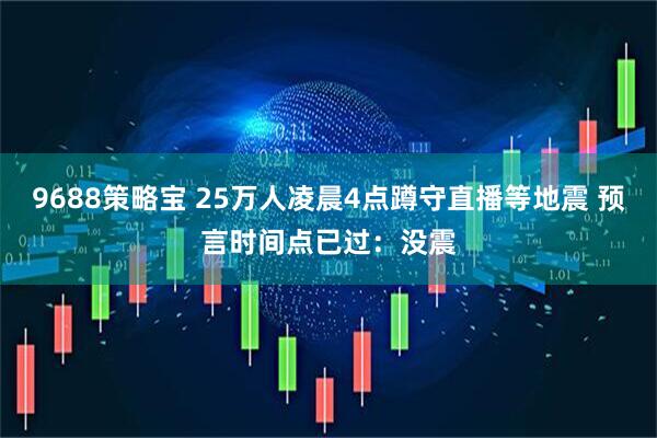 9688策略宝 25万人凌晨4点蹲守直播等地震 预言时间点已过：没震