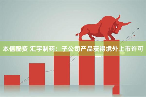 本信配资 汇宇制药：子公司产品获得境外上市许可