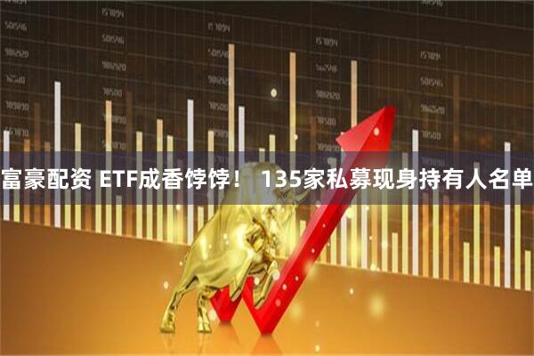 富豪配资 ETF成香饽饽！ 135家私募现身持有人名单