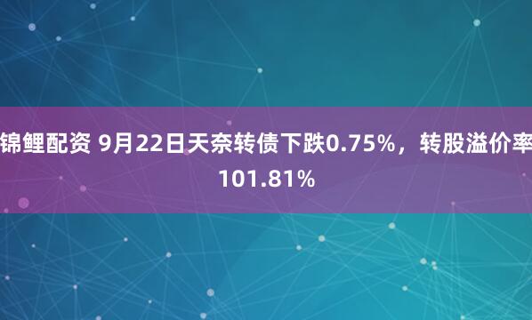 锦鲤配资 9月22日天奈转债下跌0.75%,转股溢价率101.81%