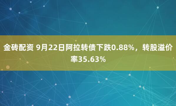 金砖配资 9月22日阿拉转债下跌0.88%，转股溢价率35.63%