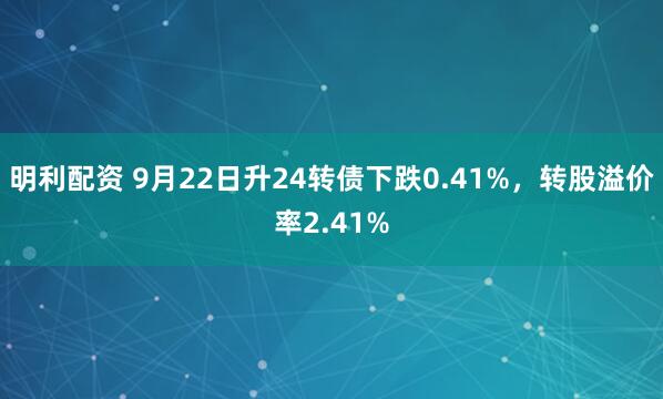 明利配资 9月22日升24转债下跌0.41%,转股溢价率2.41%