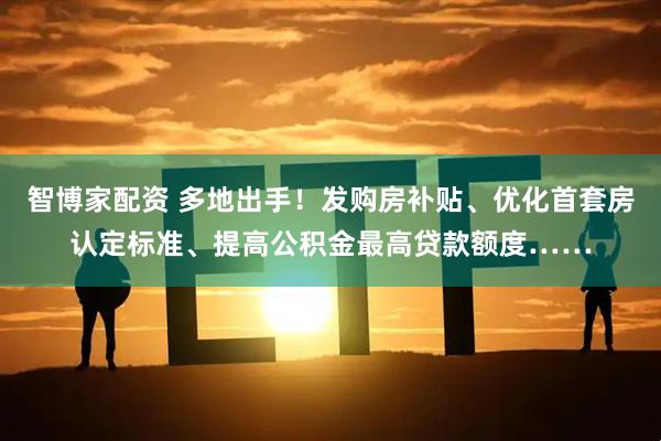 智博家配资 多地出手！发购房补贴、优化首套房认定标准、提高公积金最高贷款额度……
