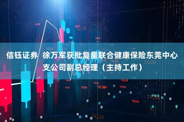 信钰证券  徐万军获批复星联合健康保险东莞中心支公司副总经理（主持工作）