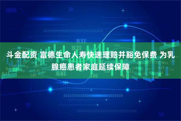 斗金配资 富德生命人寿快速理赔并豁免保费 为乳腺癌患者家庭延续保障