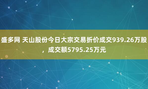 盛多网 天山股份今日大宗交易折价成交939.26万股，成交额5795.25万元